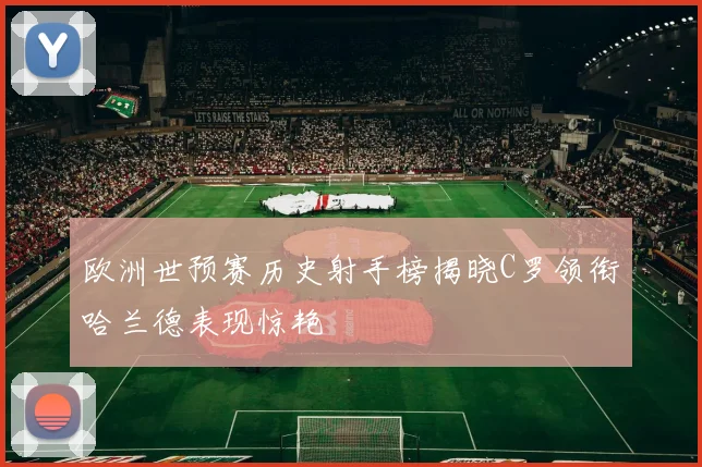 欧洲世预赛历史射手榜揭晓C罗领衔哈兰德表现惊艳