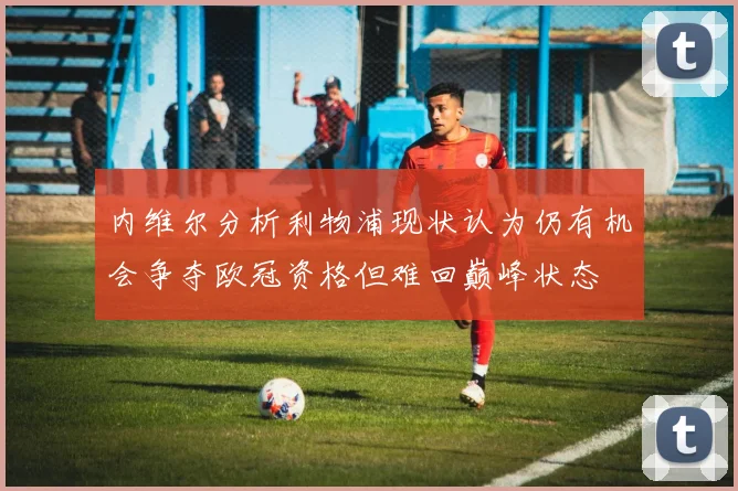 内维尔分析利物浦现状认为仍有机会争夺欧冠资格但难回巅峰状态