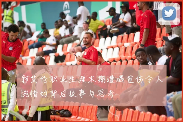 郭艾伦职业生涯末期遭遇重伤令人惋惜的背后故事与思考