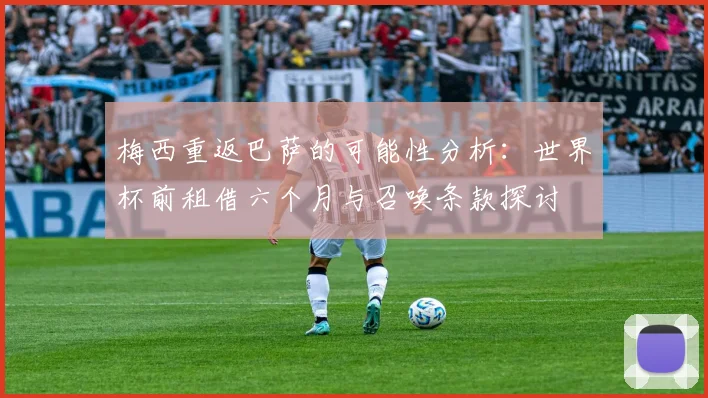 梅西重返巴萨的可能性分析：世界杯前租借六个月与召唤条款探讨