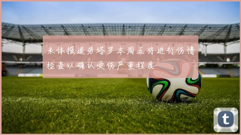 米体报道劳塔罗本周五将进行伤情检查以确认受伤严重程度