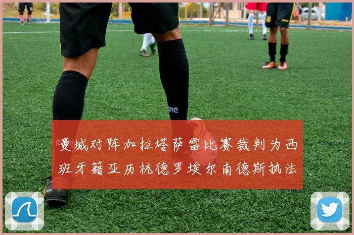 曼城对阵加拉塔萨雷比赛裁判为西班牙籍亚历杭德罗埃尔南德斯执法解析