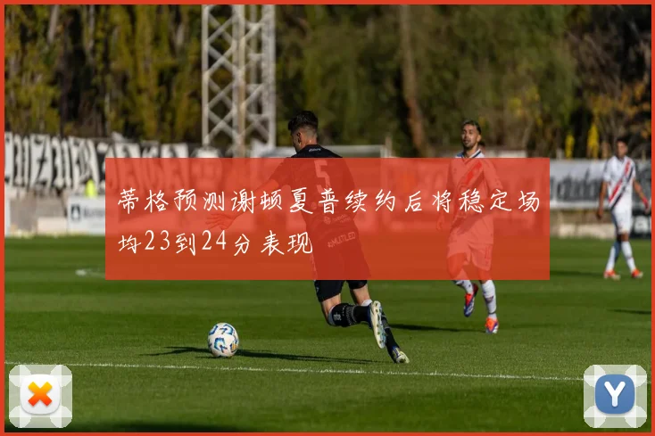 蒂格预测谢顿夏普续约后将稳定场均23到24分表现