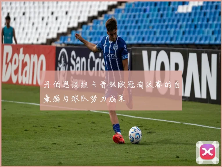 丹伯恩谈纽卡晋级欧冠淘汰赛的自豪感与球队努力成果