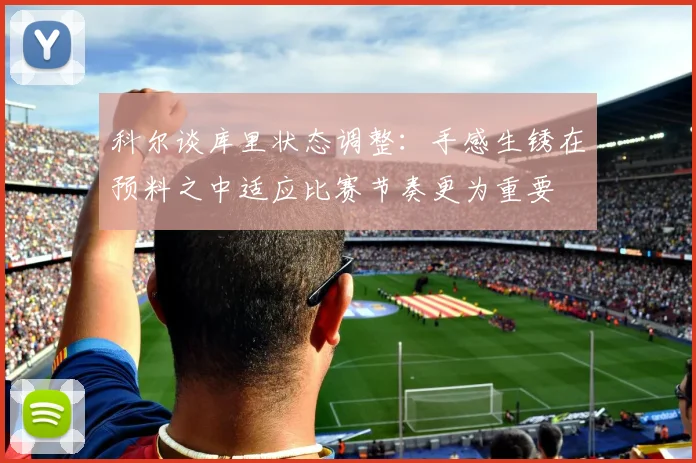 科尔谈库里状态调整：手感生锈在预料之中适应比赛节奏更为重要