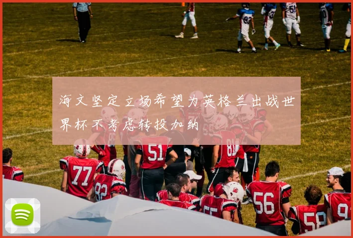 海文坚定立场希望为英格兰出战世界杯不考虑转投加纳