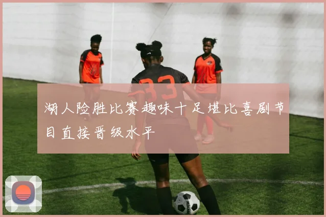 湖人险胜比赛趣味十足堪比喜剧节目直接晋级水平
