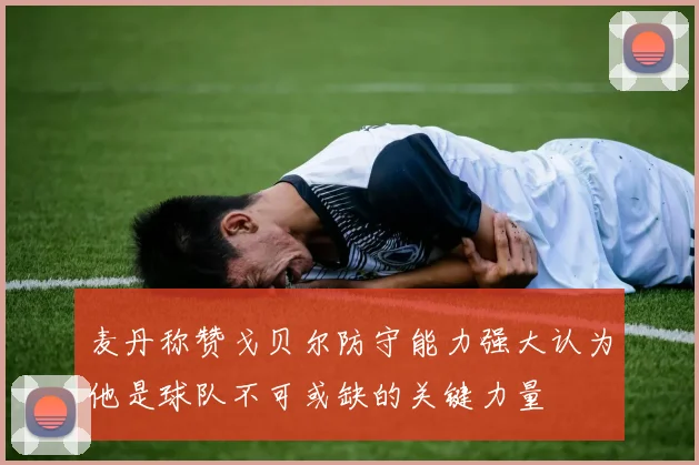 麦丹称赞戈贝尔防守能力强大认为他是球队不可或缺的关键力量