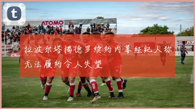 拉波尔塔揭德罗续约内幕经纪人称无法履约令人失望