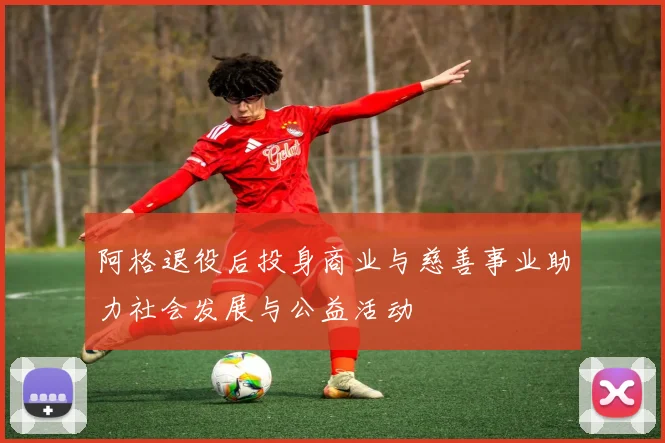 阿格退役后投身商业与慈善事业助力社会发展与公益活动