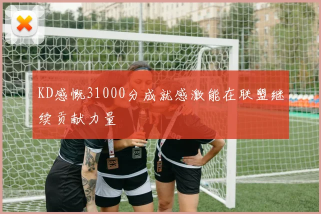 KD感慨31000分成就感激能在联盟继续贡献力量