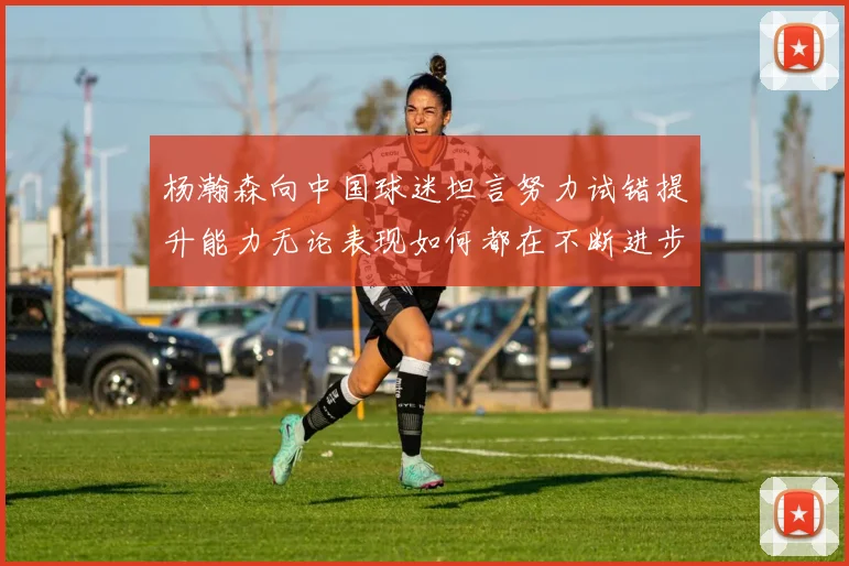 杨瀚森向中国球迷坦言努力试错提升能力无论表现如何都在不断进步