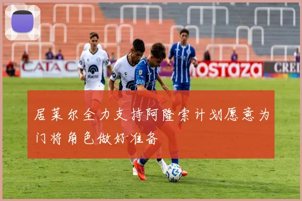 居莱尔全力支持阿隆索计划愿意为门将角色做好准备