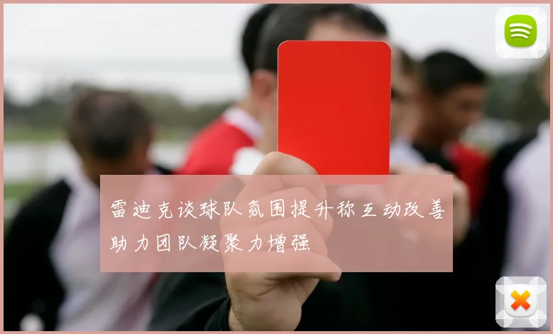 雷迪克谈球队氛围提升称互动改善助力团队凝聚力增强