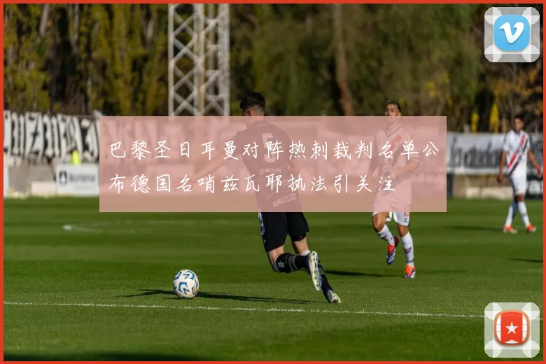 巴黎圣日耳曼对阵热刺裁判名单公布德国名哨兹瓦耶执法引关注