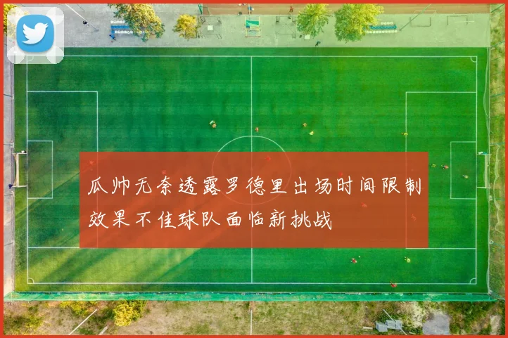 瓜帅无奈透露罗德里出场时间限制效果不佳球队面临新挑战