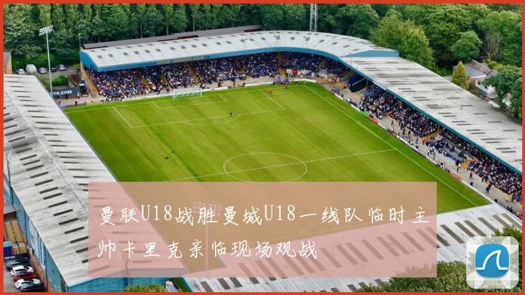 曼联U18战胜曼城U18一线队临时主帅卡里克亲临现场观战