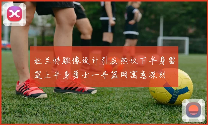 杜兰特雕像设计引发热议下半身雷霆上半身勇士一手篮网寓意深刻