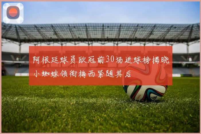 阿根廷球员欧冠前30场进球榜揭晓小蜘蛛领衔梅西紧随其后