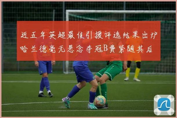 近五年英超最佳引援评选结果出炉哈兰德毫无悬念夺冠B费紧随其后