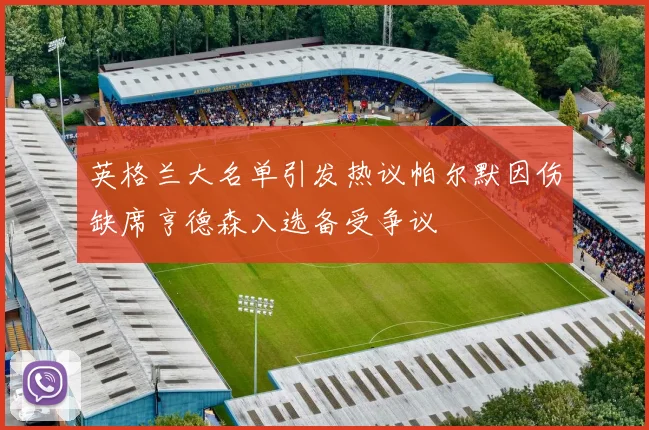 英格兰大名单引发热议帕尔默因伤缺席亨德森入选备受争议