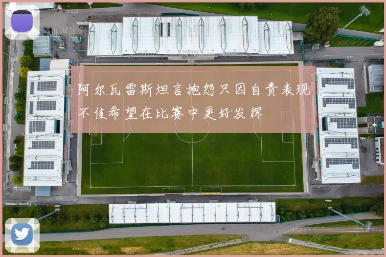 阿尔瓦雷斯坦言抱怨只因自责表现不佳希望在比赛中更好发挥