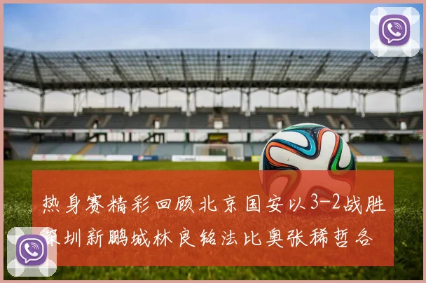 热身赛精彩回顾北京国安以3-2战胜深圳新鹏城林良铭法比奥张稀哲各入一球