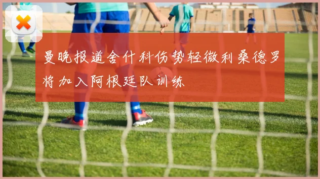 曼晚报道舍什科伤势轻微利桑德罗将加入阿根廷队训练