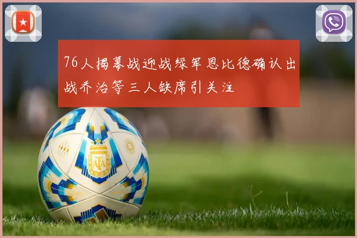 76人揭幕战迎战绿军恩比德确认出战乔治等三人缺席引关注