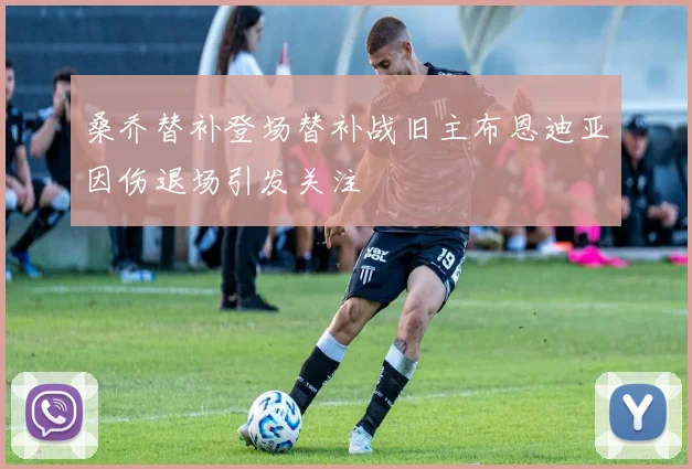 桑乔替补登场替补战旧主布恩迪亚因伤退场引发关注