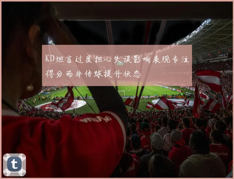 KD坦言过度担心失误影响表现专注得分而非传球提升状态