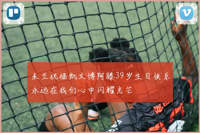 米兰祝福凯文博阿滕39岁生日快乐永远在我们心中闪耀光芒