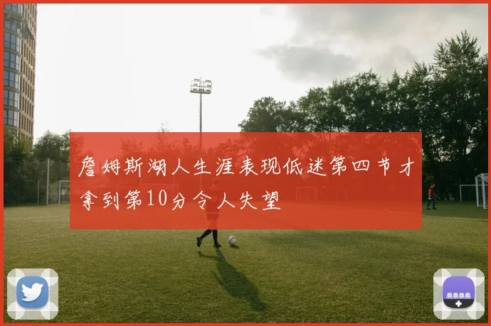 詹姆斯湖人生涯表现低迷第四节才拿到第10分令人失望
