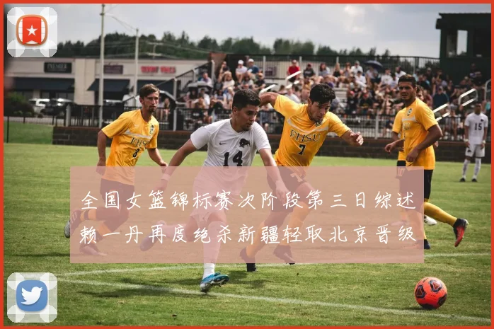 全国女篮锦标赛次阶段第三日综述赖一丹再度绝杀新疆轻取北京晋级在望
