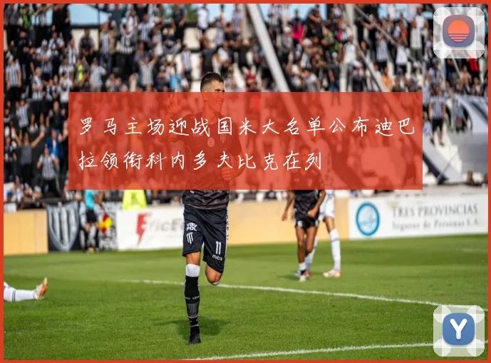 罗马主场迎战国米大名单公布迪巴拉领衔科内多夫比克在列