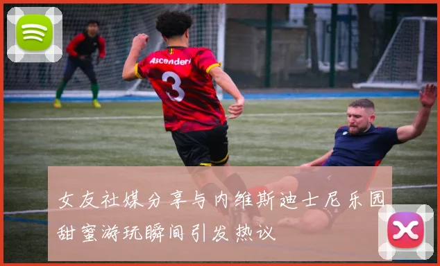 女友社媒分享与内维斯迪士尼乐园甜蜜游玩瞬间引发热议
