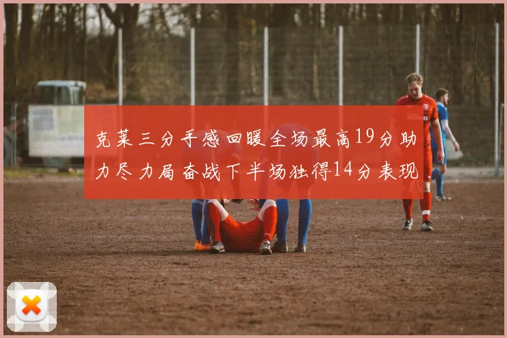 克莱三分手感回暖全场最高19分助力尽力局奋战下半场独得14分表现抢眼