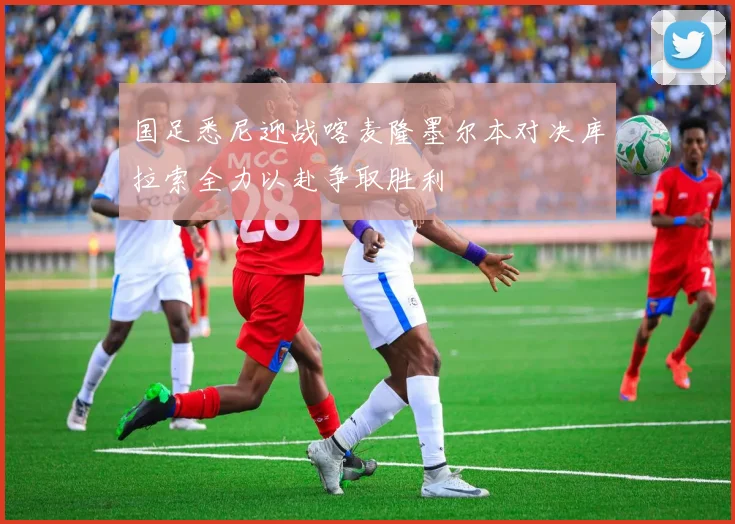 国足悉尼迎战喀麦隆墨尔本对决库拉索全力以赴争取胜利