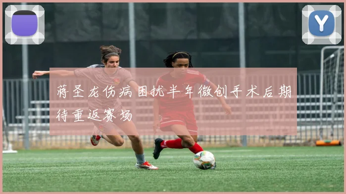 蒋圣龙伤病困扰半年微创手术后期待重返赛场