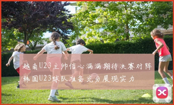 越南U23主帅信心满满期待决赛对阵韩国U23球队准备充分展现实力