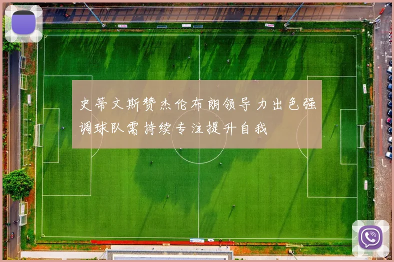 史蒂文斯赞杰伦布朗领导力出色强调球队需持续专注提升自我