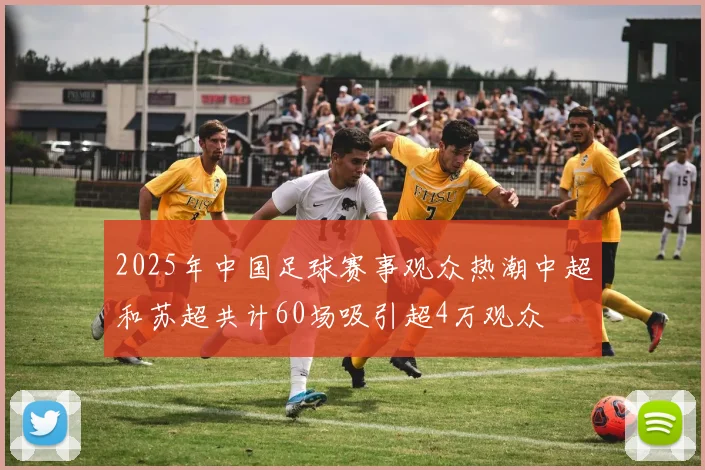 2025年中国足球赛事观众热潮中超和苏超共计60场吸引超4万观众